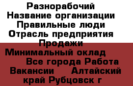 Разнорабочий › Название организации ­ Правильные люди › Отрасль предприятия ­ Продажи › Минимальный оклад ­ 30 000 - Все города Работа » Вакансии   . Алтайский край,Рубцовск г.